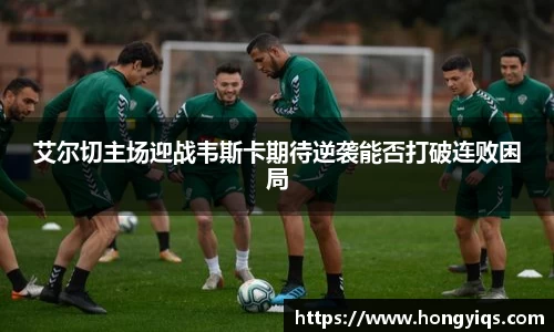 艾尔切主场迎战韦斯卡期待逆袭能否打破连败困局