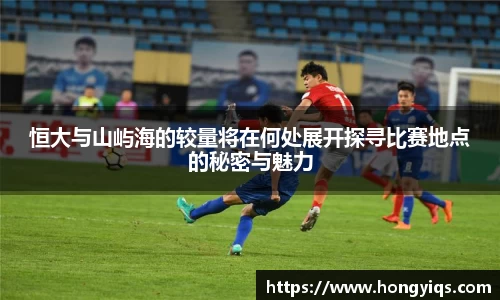 恒大与山屿海的较量将在何处展开探寻比赛地点的秘密与魅力